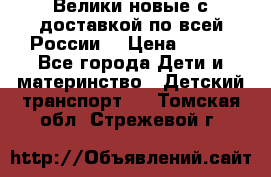 Велики новые с доставкой по всей России  › Цена ­ 700 - Все города Дети и материнство » Детский транспорт   . Томская обл.,Стрежевой г.